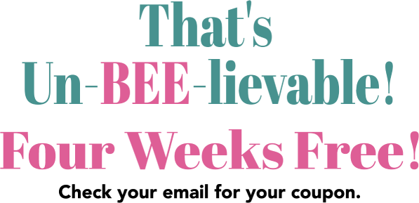 That’s Un-BEE-Lievable! Four weeks free! Check your email for your coupon!
